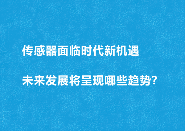 傳感器面臨時(shí)代新機(jī)遇 未來發(fā)展將呈現(xiàn)哪些趨勢？